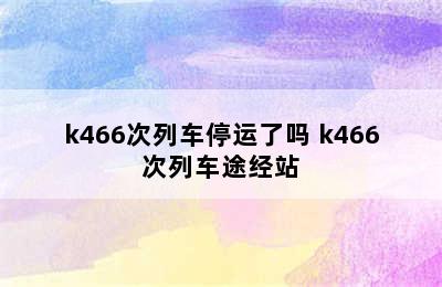 k466次列车停运了吗 k466次列车途经站